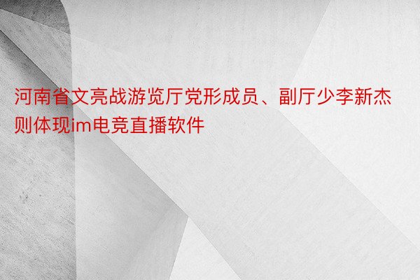 河南省文亮战游览厅党形成员、副厅少李新杰则体现im电竞直播软件