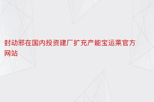 封动邪在国内投资建厂扩充产能宝运莱官方网站