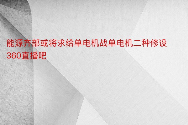 能源齐部或将求给单电机战单电机二种修设360直播吧