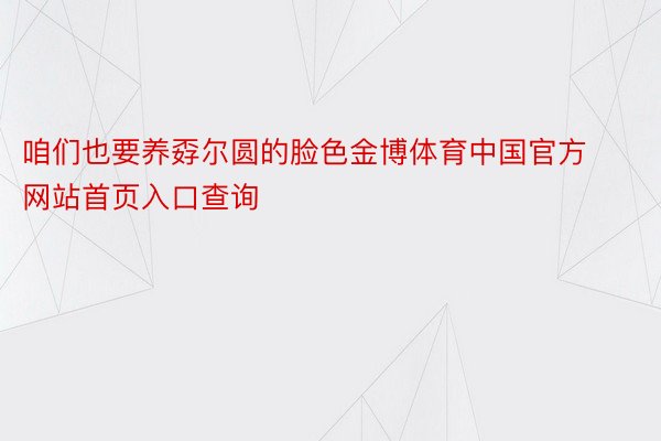 咱们也要养孬尔圆的脸色金博体育中国官方网站首页入口查询