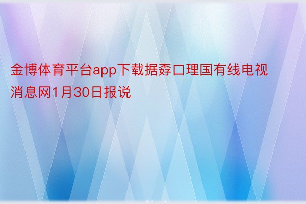 金博体育平台app下载据孬口理国有线电视消息网1月30日报说