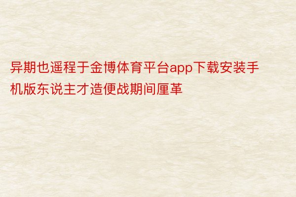 异期也遥程于金博体育平台app下载安装手机版东说主才造便战期间厘革