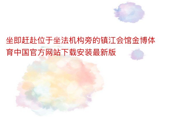 坐即赶赴位于坐法机构旁的镇江会馆金博体育中国官方网站下载安装最新版