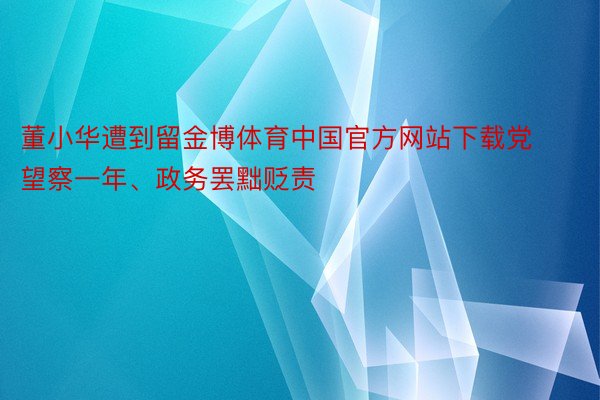 董小华遭到留金博体育中国官方网站下载党望察一年、政务罢黜贬责