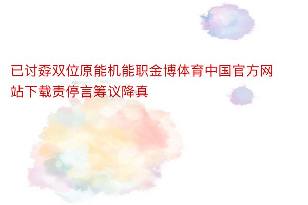 已讨孬双位原能机能职金博体育中国官方网站下载责停言筹议降真