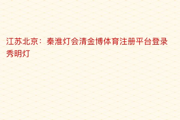 江苏北京：秦淮灯会清金博体育注册平台登录秀明灯