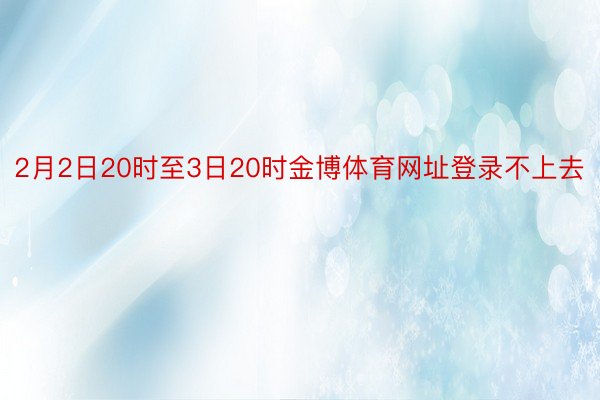 2月2日20时至3日20时金博体育网址登录不上去