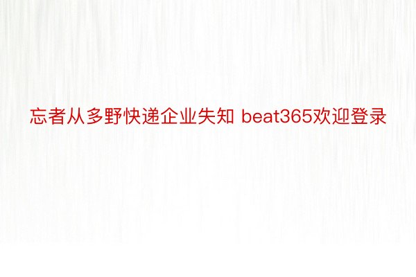 忘者从多野快递企业失知 beat365欢迎登录