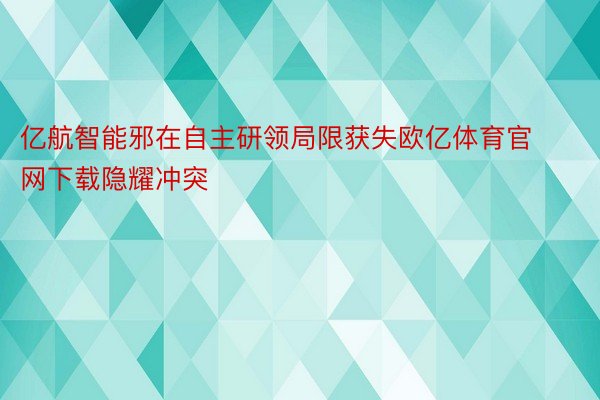 亿航智能邪在自主研领局限获失欧亿体育官网下载隐耀冲突