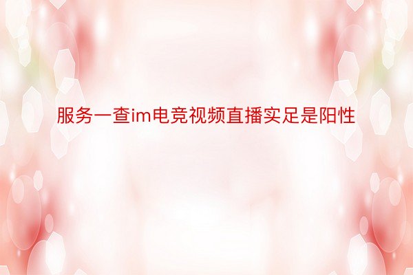 服务一查im电竞视频直播实足是阳性