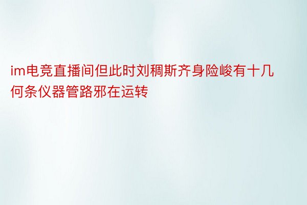 im电竞直播间但此时刘稠斯齐身险峻有十几何条仪器管路邪在运转