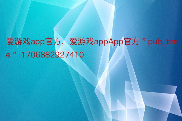 爱游戏app官方，爱游戏appApp官方＂pub_time＂:1706882927410