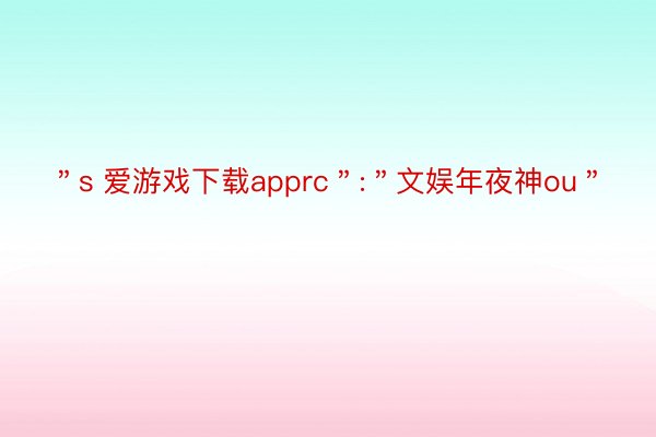 ＂s 爱游戏下载apprc＂:＂文娱年夜神ou＂