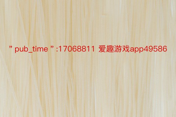 ＂pub_time＂:17068811 爱趣游戏app49586