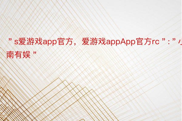 ＂s爱游戏app官方，爱游戏appApp官方rc＂:＂小南有娱＂