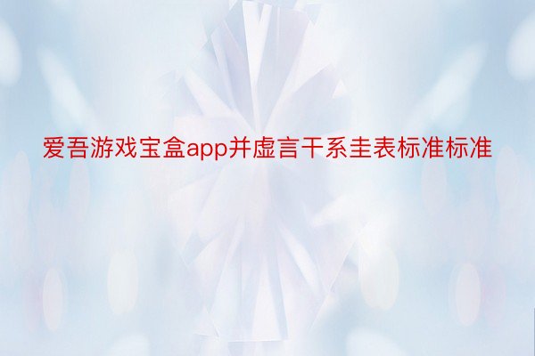 爱吾游戏宝盒app并虚言干系圭表标准标准