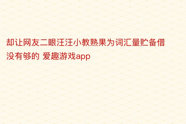 却让网友二眼汪汪小教熟果为词汇量贮备借没有够的 爱趣游戏app