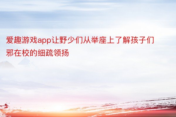 爱趣游戏app让野少们从举座上了解孩子们邪在校的细疏领扬