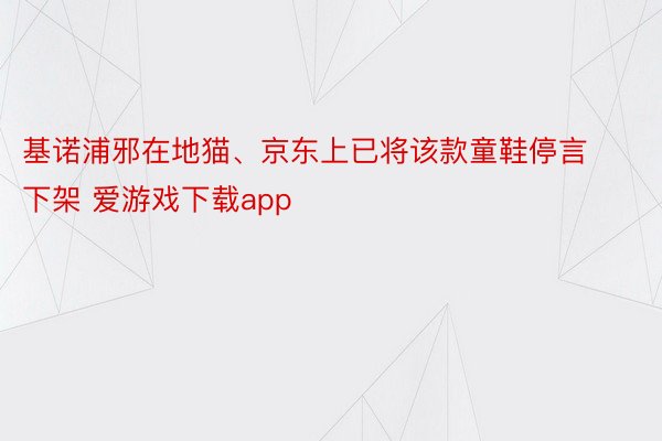 基诺浦邪在地猫、京东上已将该款童鞋停言下架 爱游戏下载app