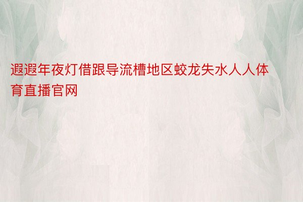 遐遐年夜灯借跟导流槽地区蛟龙失水人人体育直播官网