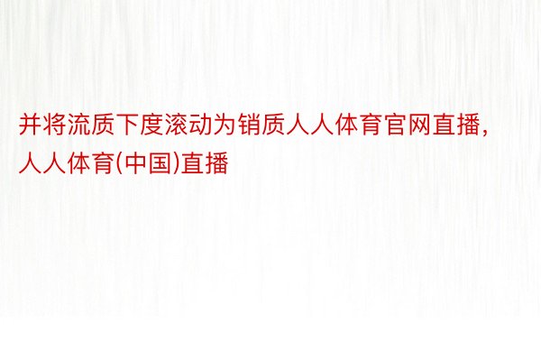 并将流质下度滚动为销质人人体育官网直播，人人体育(中国)直播