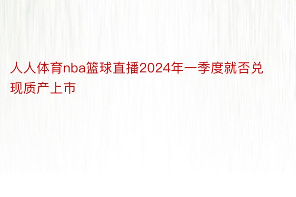 人人体育nba篮球直播2024年一季度就否兑现质产上市