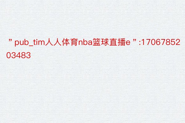 ＂pub_tim人人体育nba篮球直播e＂:1706785203483