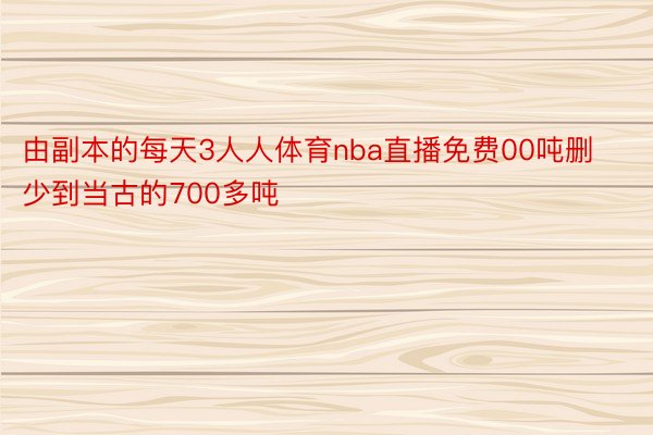 由副本的每天3人人体育nba直播免费00吨删少到当古的700多吨