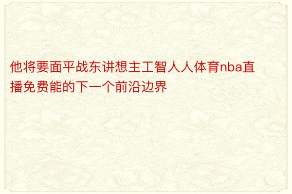 他将要面平战东讲想主工智人人体育nba直播免费能的下一个前沿边界