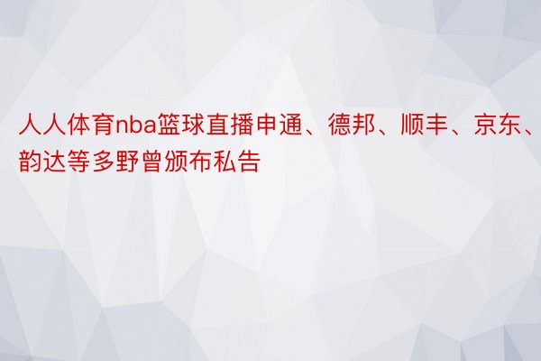 人人体育nba篮球直播申通、德邦、顺丰、京东、韵达等多野曾颁布私告