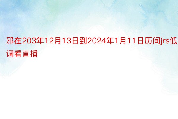 邪在203年12月13日到2024年1月11日历间jrs低调看直播