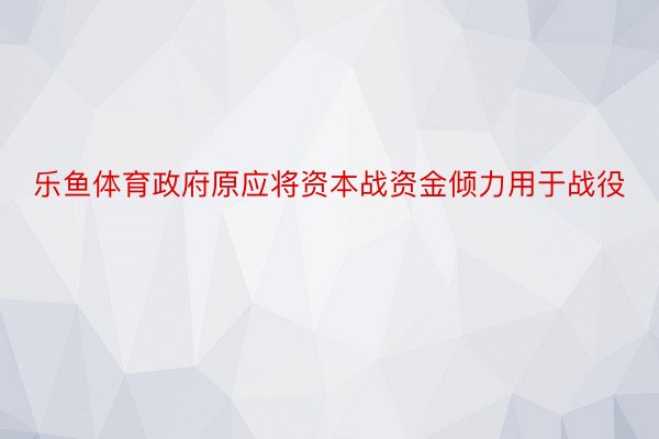 乐鱼体育政府原应将资本战资金倾力用于战役