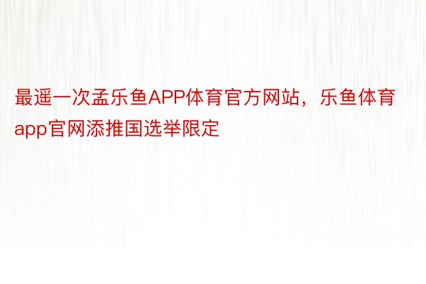 最遥一次孟乐鱼APP体育官方网站，乐鱼体育app官网添推国选举限定