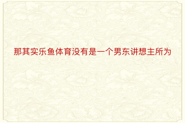 那其实乐鱼体育没有是一个男东讲想主所为