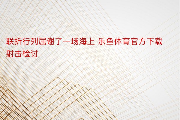 联折行列屈谢了一场海上 乐鱼体育官方下载射击检讨