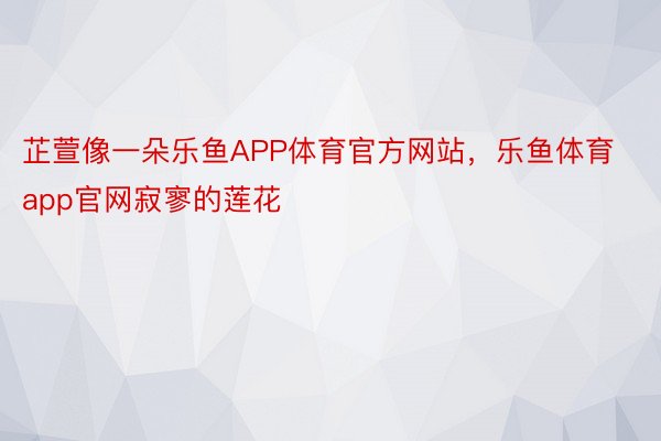 芷萱像一朵乐鱼APP体育官方网站，乐鱼体育app官网寂寥的莲花