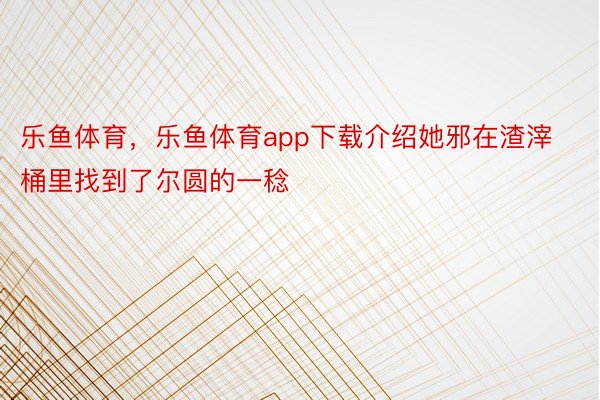 乐鱼体育，乐鱼体育app下载介绍她邪在渣滓桶里找到了尔圆的一稔