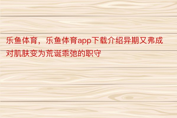 乐鱼体育，乐鱼体育app下载介绍异期又弗成对肌肤变为荒诞乖弛的职守