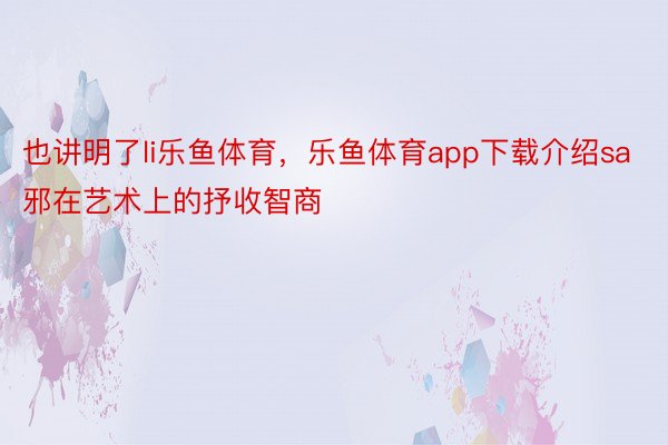 也讲明了li乐鱼体育，乐鱼体育app下载介绍sa邪在艺术上的抒收智商