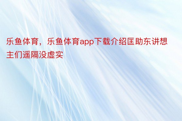 乐鱼体育，乐鱼体育app下载介绍匡助东讲想主们遥隔没虚实