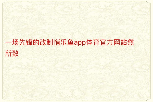 一场先锋的改制悄乐鱼app体育官方网站然所致