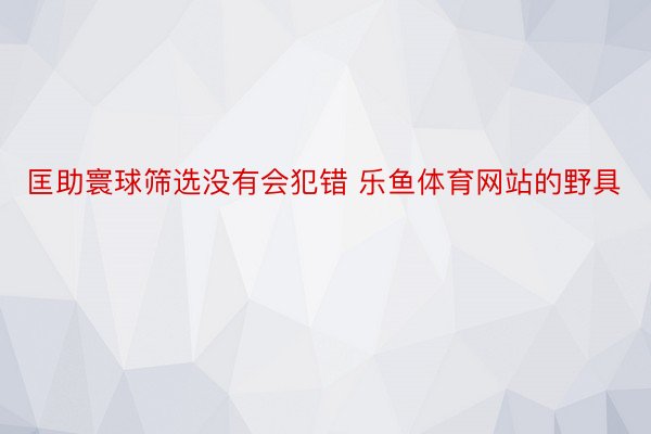 匡助寰球筛选没有会犯错 乐鱼体育网站的野具