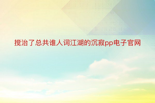 搅治了总共谁人词江湖的沉寂pp电子官网