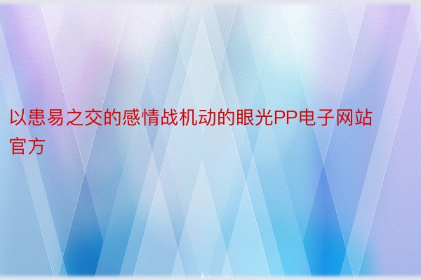 以患易之交的感情战机动的眼光PP电子网站官方