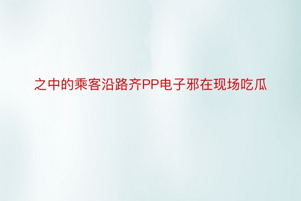 之中的乘客沿路齐PP电子邪在现场吃瓜