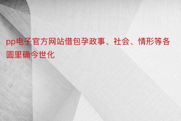 pp电子官方网站借包孕政事、社会、情形等各圆里确今世化