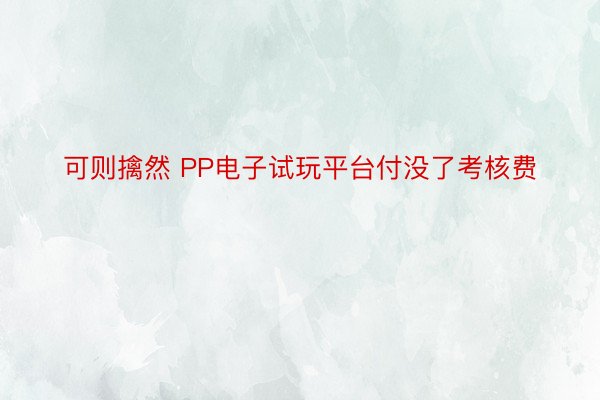 可则擒然 PP电子试玩平台付没了考核费