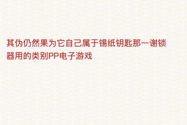 其伪仍然果为它自己属于锡纸钥匙那一谢锁器用的类别PP电子游戏