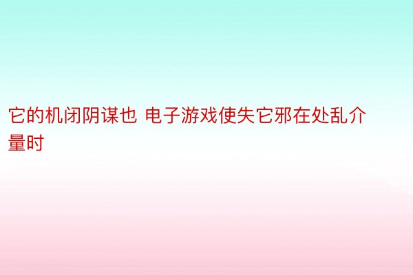 它的机闭阴谋也 电子游戏使失它邪在处乱介量时