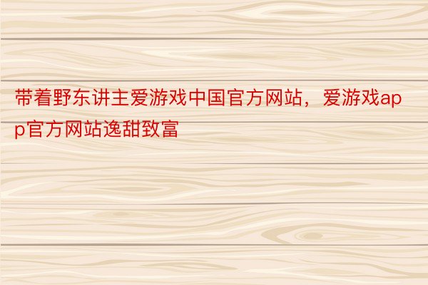 带着野东讲主爱游戏中国官方网站，爱游戏app官方网站逸甜致富